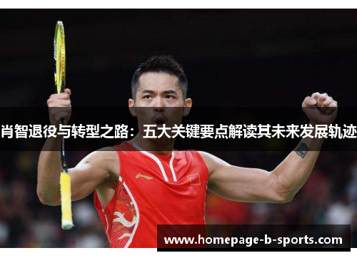 肖智退役与转型之路:五大关键要点解读其未来发展轨迹 肖智退役与转型之路:五大关键要点解读其未来发展轨迹