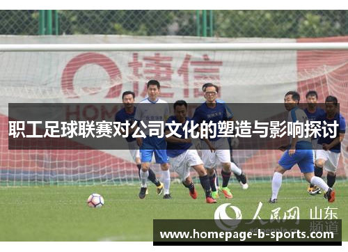 职工足球联赛对公司文化的塑造与影响探讨 职工足球联赛对公司文化的塑造与影响探讨