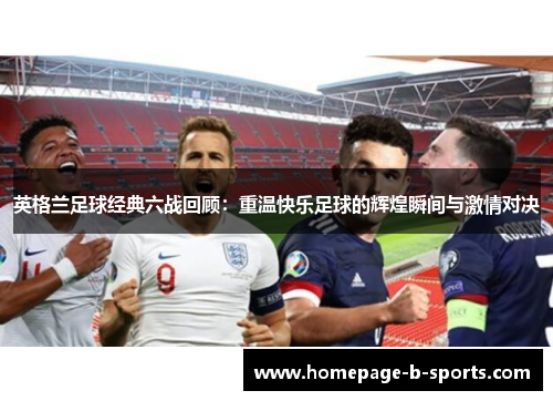 英格兰足球经典六战回顾:重温快乐足球的辉煌瞬间与激情对决 英格兰足球经典六战回顾:重温快乐足球的辉煌瞬间与激情对决
