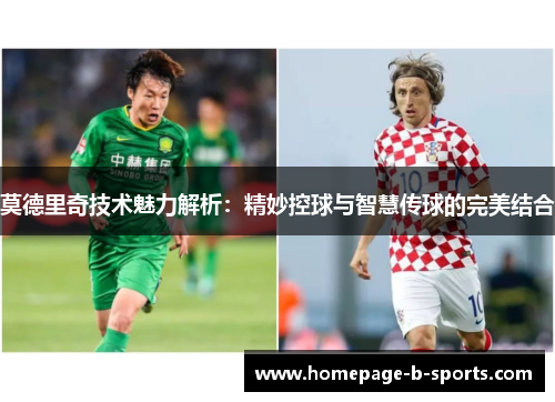 莫德里奇技术魅力解析：精妙控球与智慧传球的完美结合