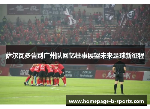 萨尔瓦多告别广州队回忆往事展望未来足球新征程 萨尔瓦多告别广州队回忆往事展望未来足球新征程