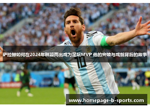 萨拉赫如何在2024年脱颖而出成为足坛MVP 他的突破与成就背后的故事 萨拉赫如何在2024年脱颖而出成为足坛MVP 他的突破与成就背后的故事