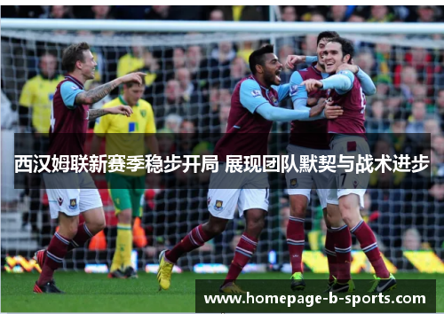 西汉姆联新赛季稳步开局 展现团队默契与战术进步 西汉姆联新赛季稳步开局 展现团队默契与战术进步