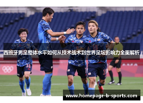 西班牙男足整体水平如何从技术战术到世界足坛影响力全面解析 西班牙男足整体水平如何从技术战术到世界足坛影响力全面解析