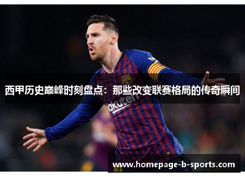 西甲历史巅峰时刻盘点:那些改变联赛格局的传奇瞬间 西甲历史巅峰时刻盘点:那些改变联赛格局的传奇瞬间