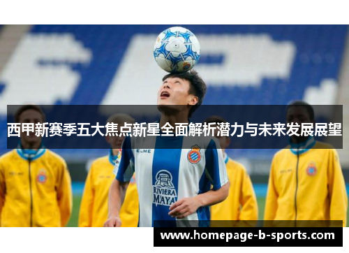 西甲新赛季五大焦点新星全面解析潜力与未来发展展望 西甲新赛季五大焦点新星全面解析潜力与未来发展展望
