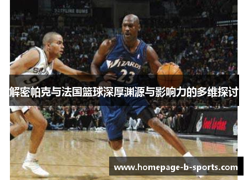 解密帕克与法国篮球深厚渊源与影响力的多维探讨 解密帕克与法国篮球深厚渊源与影响力的多维探讨
