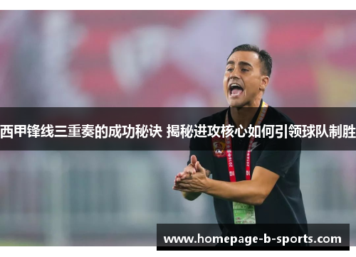 西甲锋线三重奏的成功秘诀 揭秘进攻核心如何引领球队制胜 西甲锋线三重奏的成功秘诀 揭秘进攻核心如何引领球队制胜