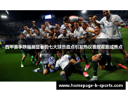 西甲赛季跌幅最显著的七大球员盘点引发热议表现差距成焦点 西甲赛季跌幅最显著的七大球员盘点引发热议表现差距成焦点