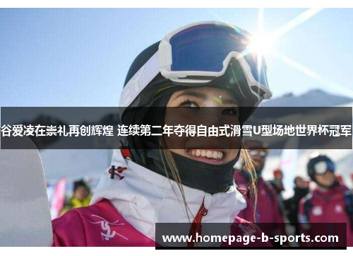 谷爱凌在崇礼再创辉煌 连续第二年夺得自由式滑雪U型场地世界杯冠军 谷爱凌在崇礼再创辉煌 连续第二年夺得自由式滑雪U型场地世界杯冠军