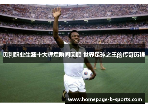 贝利职业生涯十大辉煌瞬间回顾 世界足球之王的传奇历程 贝利职业生涯十大辉煌瞬间回顾 世界足球之王的传奇历程