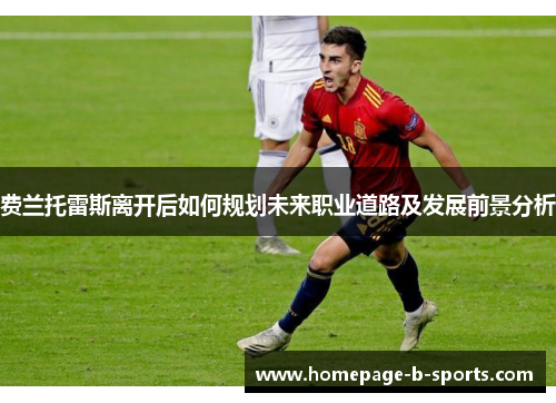 费兰托雷斯离开后如何规划未来职业道路及发展前景分析 费兰托雷斯离开后如何规划未来职业道路及发展前景分析