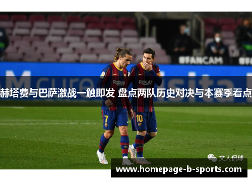 赫塔费与巴萨激战一触即发 盘点两队历史对决与本赛季看点 赫塔费与巴萨激战一触即发 盘点两队历史对决与本赛季看点