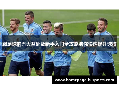 踢足球的五大益处及新手入门全攻略助你快速提升球技 踢足球的五大益处及新手入门全攻略助你快速提升球技