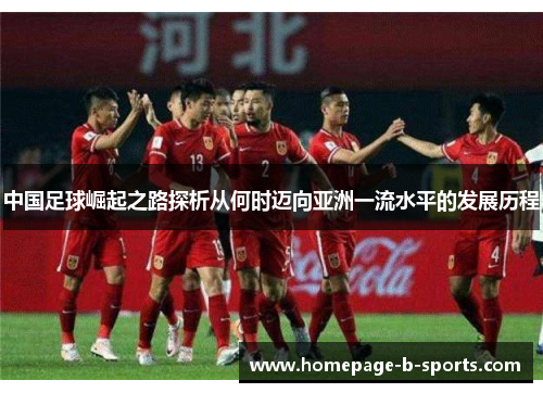 中国足球崛起之路探析从何时迈向亚洲一流水平的发展历程 中国足球崛起之路探析从何时迈向亚洲一流水平的发展历程