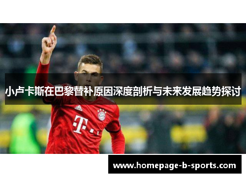 小卢卡斯在巴黎替补原因深度剖析与未来发展趋势探讨 小卢卡斯在巴黎替补原因深度剖析与未来发展趋势探讨