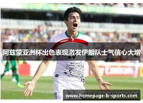 阿兹蒙亚洲杯出色表现激发伊朗队士气信心大增 阿兹蒙亚洲杯出色表现激发伊朗队士气信心大增
