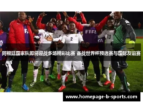 阿根廷国家队即将迎战多场精彩比赛 备战世界杯预选赛与国际友谊赛