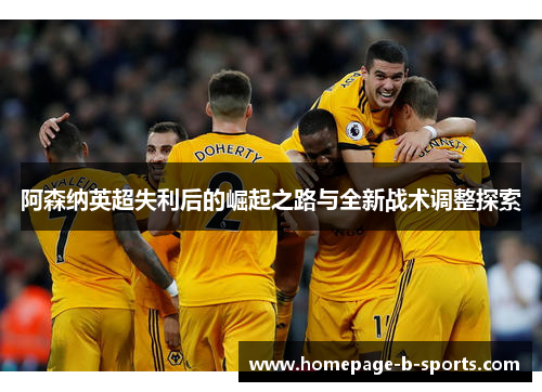 阿森纳英超失利后的崛起之路与全新战术调整探索 阿森纳英超失利后的崛起之路与全新战术调整探索