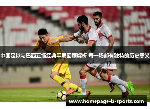 中国足球与巴西五场经典平局回顾解析 每一场都有独特的历史意义 中国足球与巴西五场经典平局回顾解析 每一场都有独特的历史意义
