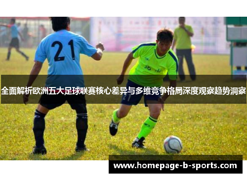 全面解析欧洲五大足球联赛核心差异与多维竞争格局深度观察趋势洞察 全面解析欧洲五大足球联赛核心差异与多维竞争格局深度观察趋势洞察