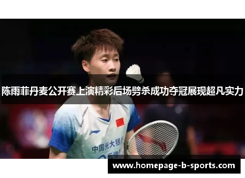 陈雨菲丹麦公开赛上演精彩后场劈杀成功夺冠展现超凡实力