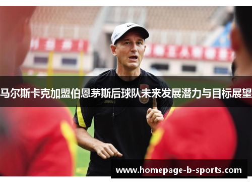 马尔斯卡克加盟伯恩茅斯后球队未来发展潜力与目标展望