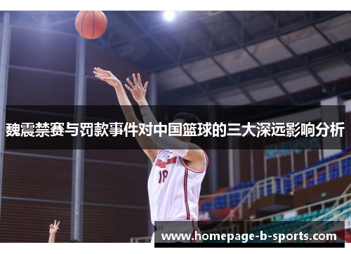 魏震禁赛与罚款事件对中国篮球的三大深远影响分析 魏震禁赛与罚款事件对中国篮球的三大深远影响分析