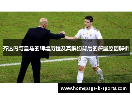 齐达内与皇马的辉煌历程及其解约背后的深层原因解析