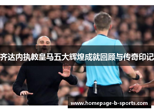 齐达内执教皇马五大辉煌成就回顾与传奇印记 齐达内执教皇马五大辉煌成就回顾与传奇印记