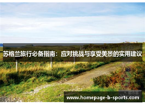 苏格兰旅行必备指南:应对挑战与享受美景的实用建议 苏格兰旅行必备指南:应对挑战与享受美景的实用建议