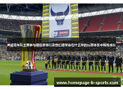 英超青年队主要参与哪些赛事以及他们通常会在什么样的比赛体系中锻炼成长 英超青年队主要参与哪些赛事以及他们通常会在什么样的比赛体系中锻炼成长