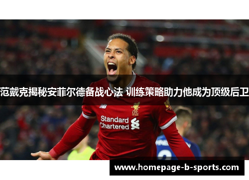 范戴克揭秘安菲尔德备战心法 训练策略助力他成为顶级后卫