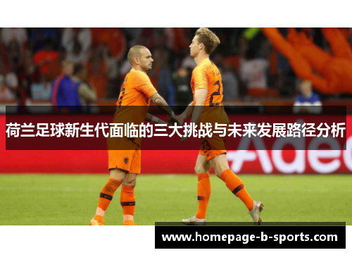 荷兰足球新生代面临的三大挑战与未来发展路径分析