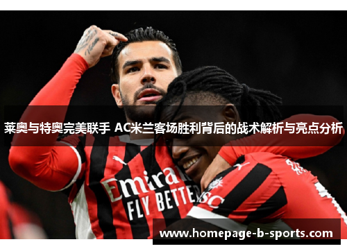 莱奥与特奥完美联手 AC米兰客场胜利背后的战术解析与亮点分析 莱奥与特奥完美联手 AC米兰客场胜利背后的战术解析与亮点分析