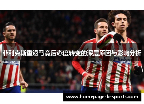 菲利克斯重返马竞后态度转变的深层原因与影响分析