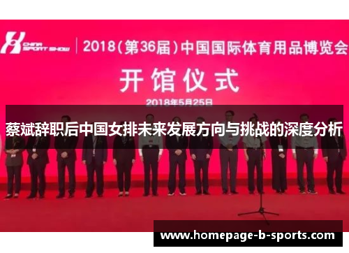 蔡斌辞职后中国女排未来发展方向与挑战的深度分析