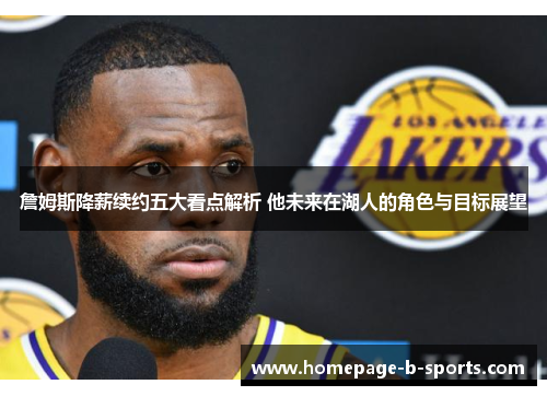 詹姆斯降薪续约五大看点解析 他未来在湖人的角色与目标展望