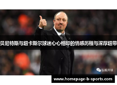 贝尼特斯与纽卡斯尔球迷心心相印的情感历程与深厚纽带 贝尼特斯与纽卡斯尔球迷心心相印的情感历程与深厚纽带