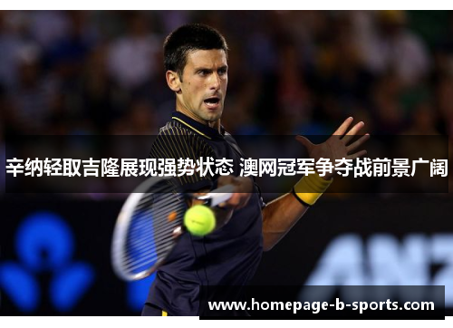 辛纳轻取吉隆展现强势状态 澳网冠军争夺战前景广阔