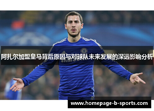 阿扎尔加盟皇马背后原因与对球队未来发展的深远影响分析