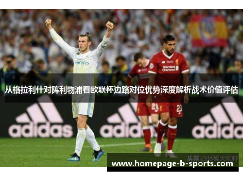 从格拉利什对阵利物浦看欧联杯边路对位优势深度解析战术价值评估