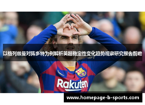 以格列兹曼对阵多特为例解析英超稳定性变化趋势观察研究报告前瞻 以格列兹曼对阵多特为例解析英超稳定性变化趋势观察研究报告前瞻