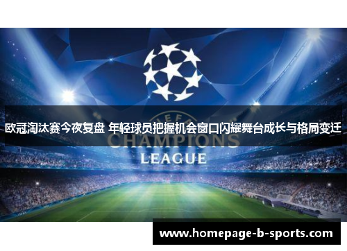 欧冠淘汰赛今夜复盘 年轻球员把握机会窗口闪耀舞台成长与格局变迁