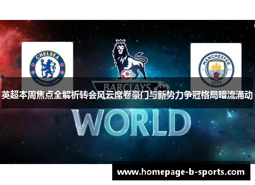 英超本周焦点全解析转会风云席卷豪门与新势力争冠格局暗流涌动 英超本周焦点全解析转会风云席卷豪门与新势力争冠格局暗流涌动