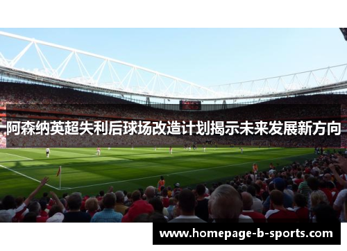 阿森纳英超失利后球场改造计划揭示未来发展新方向