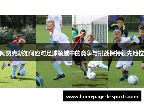阿贾克斯如何应对足球领域中的竞争与挑战保持领先地位