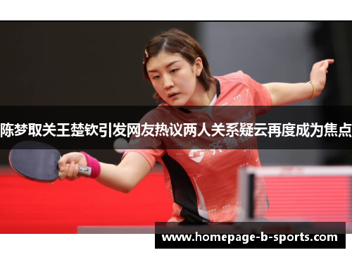陈梦取关王楚钦引发网友热议两人关系疑云再度成为焦点 陈梦取关王楚钦引发网友热议两人关系疑云再度成为焦点