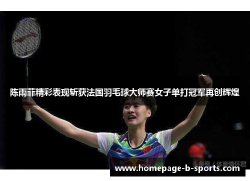 陈雨菲精彩表现斩获法国羽毛球大师赛女子单打冠军再创辉煌 陈雨菲精彩表现斩获法国羽毛球大师赛女子单打冠军再创辉煌
