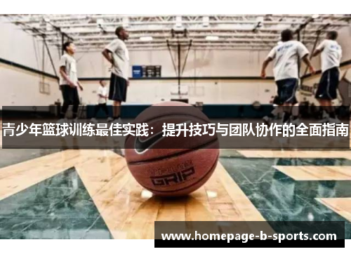 青少年篮球训练最佳实践：提升技巧与团队协作的全面指南